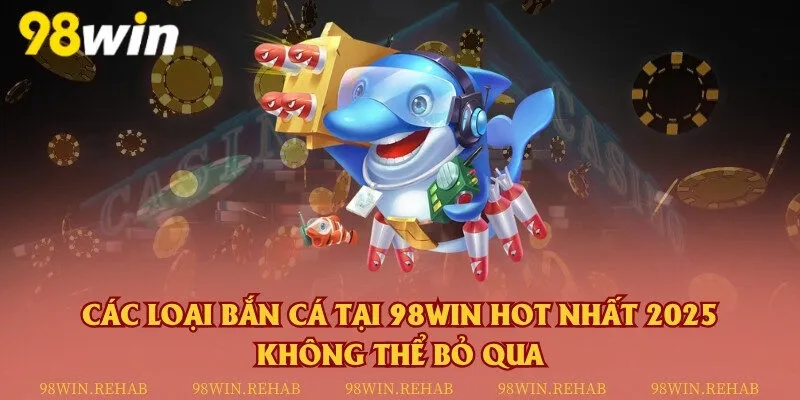 Các loại bắn cá tại 98Win hot nhất 2025 không thể bỏ qua