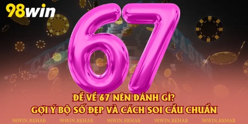 Đề về 67 nên đánh gì? Gợi ý bộ số đẹp và cách soi cầu chuẩn
