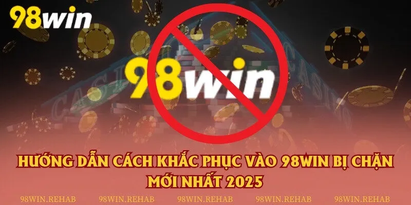 Hướng dẫn cách khắc phục vào 98Win bị chặn mới nhất 2025