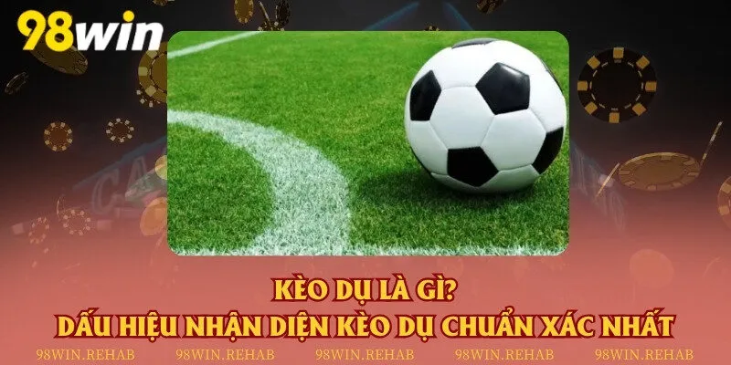 Kèo dụ là gì? Dấu hiệu nhận diện kèo dụ chuẩn xác nhất